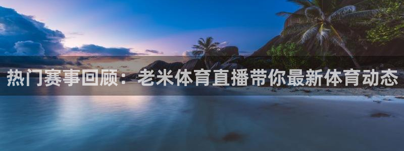 热门赛事回顾：老米体育直播带你最新体育动态