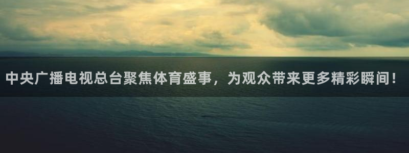 中央广播电视总台聚焦体育盛事，为观众带来更多精彩瞬间！