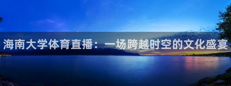海南大学体育直播：一场跨越时空的文化盛宴