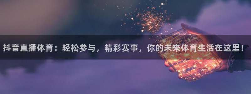 抖音直播体育：轻松参与，精彩赛事，你的未来体育生活在这里！