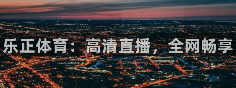 乐正体育：高清直播，全网畅享