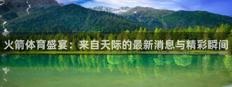 火箭体育盛宴：来自天际的最新消息与精彩瞬间