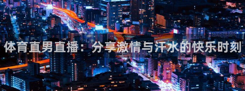 体育直男直播：分享激情与汗水的快乐时刻