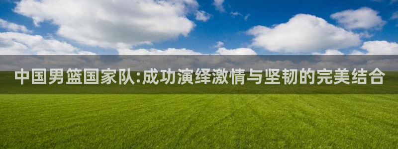 中国男篮国家队:成功演绎激情与坚韧的完美结合