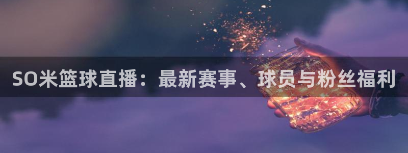 SO米篮球直播：最新赛事、球员与粉丝福利